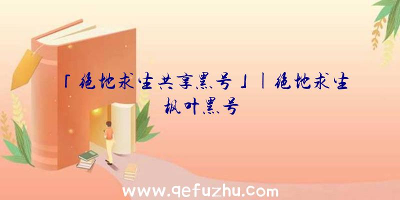 「绝地求生共享黑号」|绝地求生枫叶黑号